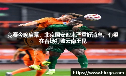 竞赛今晚启幕，北京国安迎来严重好消息，有望在客场打败云南玉昆